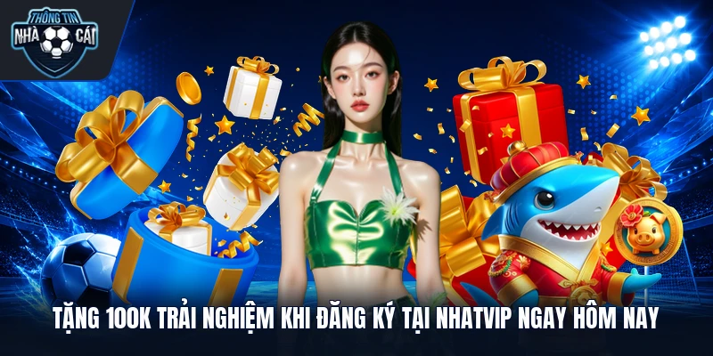 Tặng 100k trải nghiệm khi đăng ký tại Nhatvip